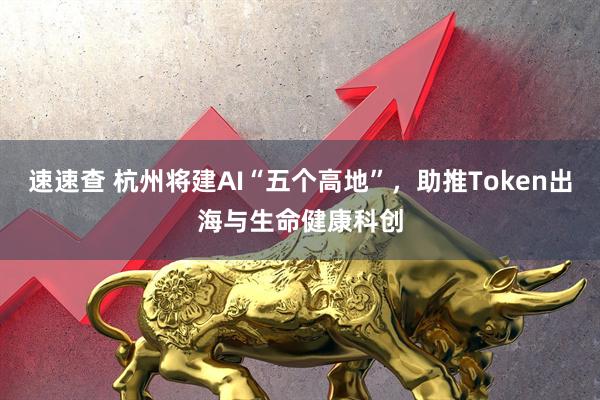 速速查 杭州将建AI“五个高地”，助推Token出海与生命健康科创