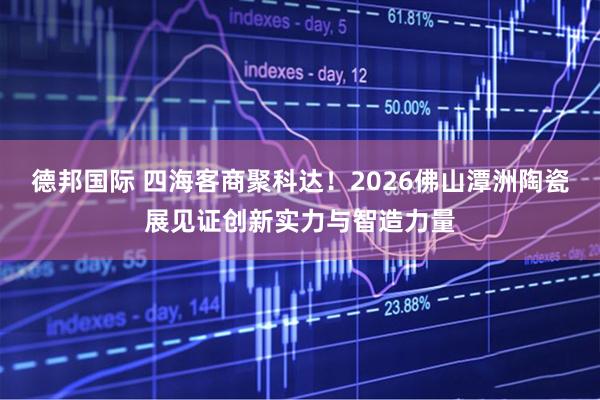 德邦国际 四海客商聚科达！2026佛山潭洲陶瓷展见证创新实力与智造力量
