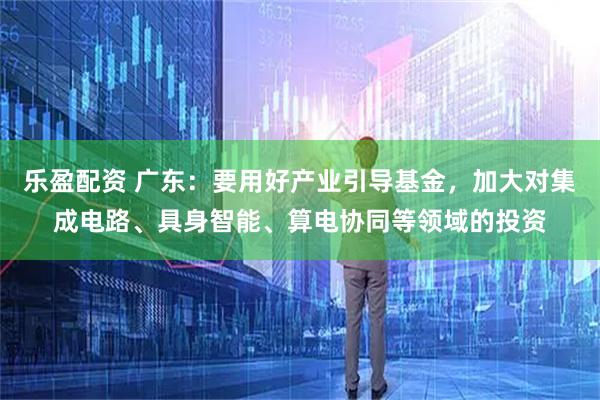 乐盈配资 广东：要用好产业引导基金，加大对集成电路、具身智能、算电协同等领域的投资