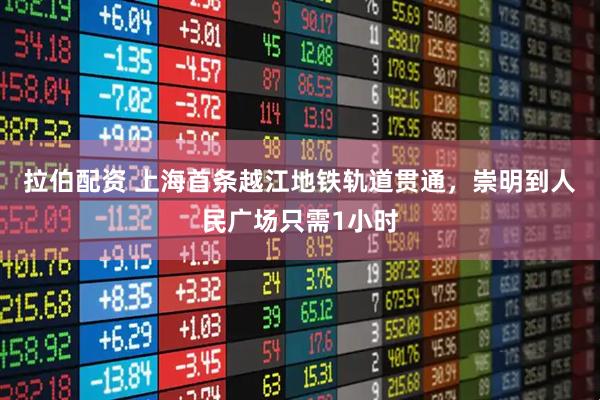 拉伯配资 上海首条越江地铁轨道贯通，崇明到人民广场只需1小时