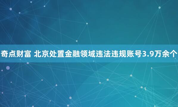 奇点财富 北京处置金融领域违法违规账号3.9万余个
