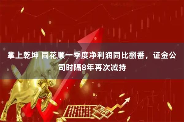 掌上乾坤 同花顺一季度净利润同比翻番，证金公司时隔8年再次减持