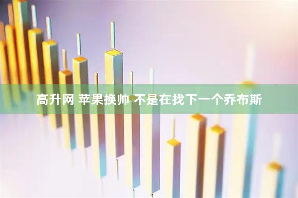 高升网 苹果换帅 不是在找下一个乔布斯