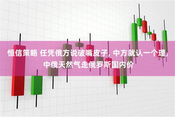 恒信策略 任凭俄方说破嘴皮子, 中方就认一个理, 中俄天然气走俄罗斯国内价