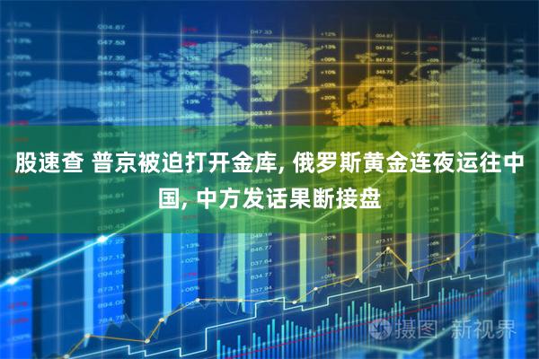 股速查 普京被迫打开金库, 俄罗斯黄金连夜运往中国, 中方发话果断接盘