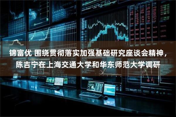 锦富优 围绕贯彻落实加强基础研究座谈会精神，陈吉宁在上海交通大学和华东师范大学调研