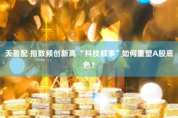 天盈配 指数频创新高 “科技叙事”如何重塑A股底色？