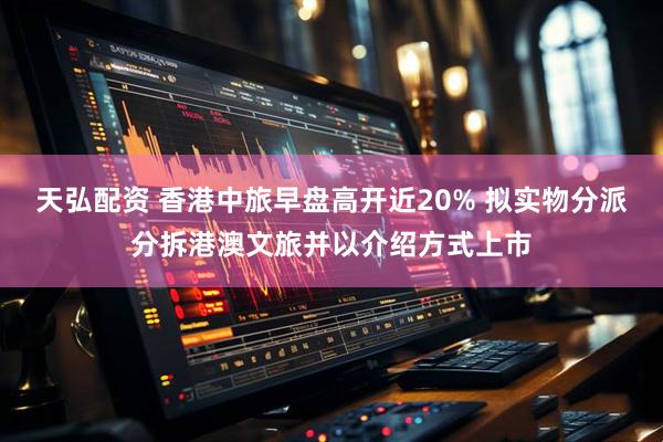 天弘配资 香港中旅早盘高开近20% 拟实物分派分拆港澳文旅并以介绍方式上市