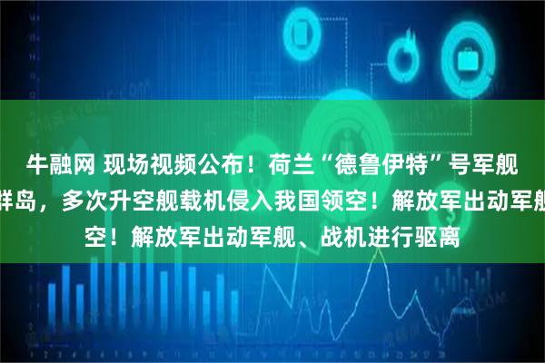 牛融网 现场视频公布!荷兰“德鲁伊特”号军舰非法侵闯我西沙群岛,多次升空舰载机侵入我国领空!解放军出动军舰、战机进行驱离