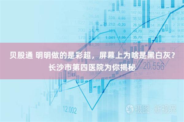 贝股通 明明做的是彩超，屏幕上为啥是黑白灰？长沙市第四医院为你揭秘