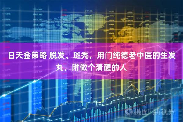 日天金策略 脱发、斑秃，用门纯德老中医的生发丸，附做个清醒的人