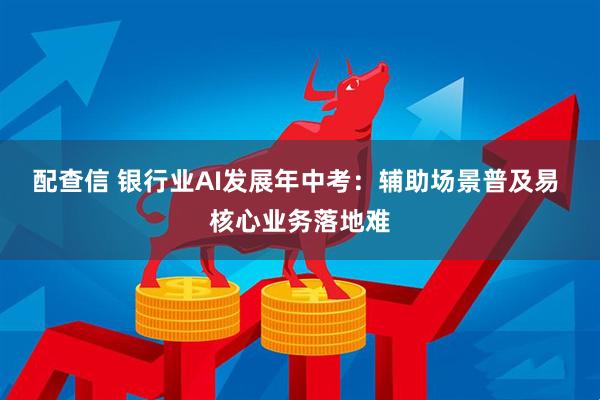 配查信 银行业AI发展年中考：辅助场景普及易 核心业务落地难