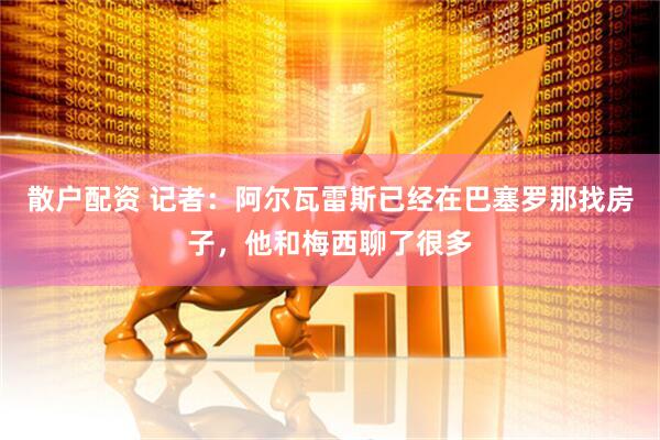 散户配资 记者：阿尔瓦雷斯已经在巴塞罗那找房子，他和梅西聊了很多