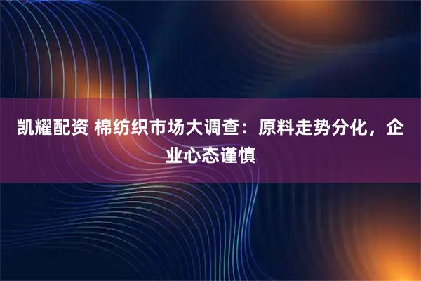 凯耀配资 棉纺织市场大调查：原料走势分化，企业心态谨慎