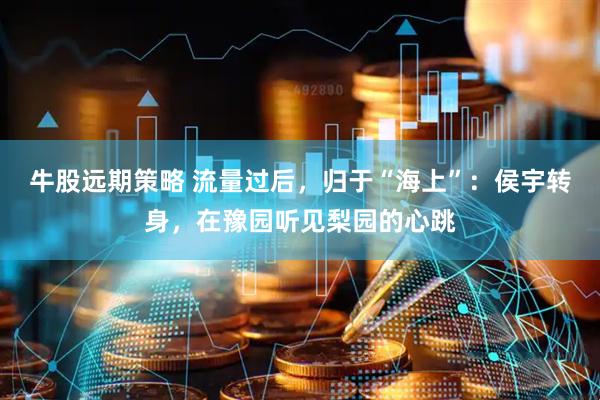 牛股远期策略 流量过后，归于“海上”：侯宇转身，在豫园听见梨园的心跳