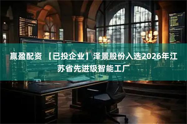 赢盈配资 【已投企业】泽景股份入选2026年江苏省先进级智能工厂