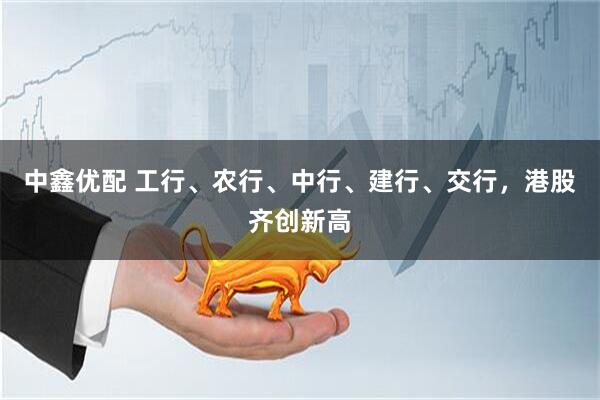 中鑫优配 工行、农行、中行、建行、交行，港股齐创新高